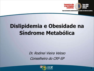 1
Dislipidemia e Obesidade na
Síndrome Metabólica
Dr. Rodinei Vieira Veloso
Conselheiro do CRF-SP
 