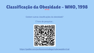 Classificação da Obesidade – WHO, 1998
Existem outras classificações da obesidade?
É hora de pesquisar...
https://padlet.com/professorerickdiego/ru9vcw4o8rvr7c4l
 