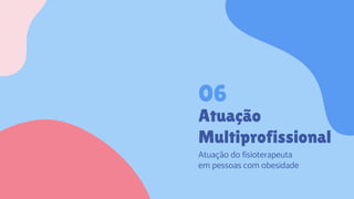 Atuação
Multiprofissional
Atuação do fisioterapeuta
em pessoas com obesidade
06
 
