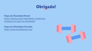 Mapa da Obesidade Brasil:
https://abeso.org.br/obesidade-e-sindrome-
metabolica/mapa-da-obesidade/
Mapa da Obesidade Mundial:
https://data.worldobesity.org/
Obrigado!
 