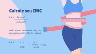 CREDITS: This presentation template was created by
Slidesgo, including icons by Flaticon, and infographics &
images by Freepik.
Calcule seu IMC
IMC = Peso(Kg)
Estatura(m)2
Considere um indivíduo de 82kg com
aproximadamente 1,78m de estatura
IMC = 82,5
(1,78)²
=
82,5
3,1684
= 25,87
 