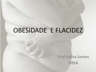 OBESIDADE E FLACIDEZ
Prof Indira Santos
URSA
 