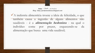 Redação – Prof. João Mendonça
Blog - http://profjcmendonca.blogspot.com
A indústria alimentícia trouxe a ideia de felicidade, o que
também causa a ingestão de alguns alimentos não
saudáveis - é a alimentação hedonista - na qual o
indivíduo come por prazer, esquecendo-se da
alimentação que busca uma vida saudável;
 