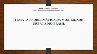Redação – Prof. João Mendonça
Blog - http://profjcmendonca.blogspot.com
TEMA : A PROBLEMÁTICA DA MOBILIDADE
URBANA NO BRASIL
 