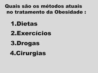 Quais são os métodos atuais
no tratamento da Obesidade :

1.Dietas
2.Exercícios
3.Drogas
4.Cirurgias

 