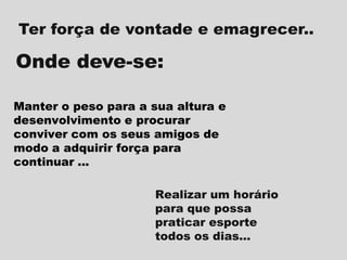 Ter força de vontade e emagrecer..

Onde deve-se:
Manter o peso para a sua altura e
desenvolvimento e procurar
conviver com os seus amigos de
modo a adquirir força para
continuar ...
Realizar um horário
para que possa
praticar esporte
todos os dias...

 