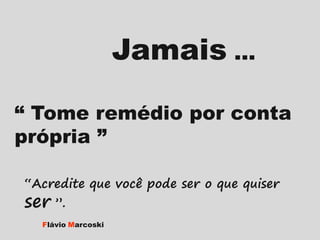 Jamais ...
“ Tome remédio por conta
própria ”
“Acredite que você pode ser o que quiser

ser ”.

Flávio Marcoski

 