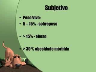 Subjetivo Peso Vivo:  5 – 15% - sobrepeso > 15% - obeso > 30 % obesidade mórbida 