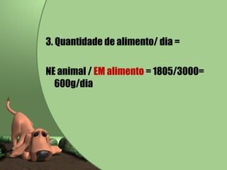 3. Quantidade de alimento/ dia =  NE animal /  EM alimento  = 1805/3000= 600g/dia 