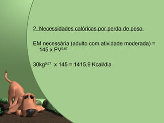 2 . Necessidades calóricas por perda de peso  EM neces sária (adulto com atividade moderada) = 145 x PV 0,67 30kg 0,67   x 145 = 1415,9 Kcal/dia  