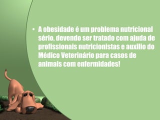 A obesidade é um problema nutricional sério, devendo ser tratado com ajuda de profissionais nutricionistas e auxilio do Médico Veterinário para casos de animais com enfermidades!  