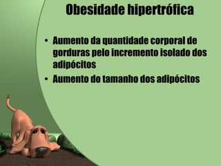 Obesidade hipertrófica Aumento da quantidade corporal de gorduras pelo incremento isolado dos adipócitos Aumento do tamanho dos adipócitos 