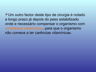 Um outro factor deste tipo de cirurgia é notado
a longo prazo já depois do peso estabilizado
onde e necessário compensar o organismo com
complexos vitamínicos, para que o organismo
não comece a ter carências vitamínicas.
 