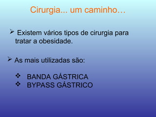 Cirurgia... um caminho…
 Existem vários tipos de cirurgia para
tratar a obesidade.
 As mais utilizadas são:
 BANDA GÁSTRICA
 BYPASS GÁSTRICO
 