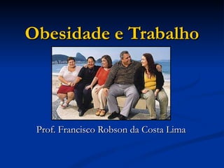 Obesidade e Trabalho Prof. Francisco Robson da Costa Lima 