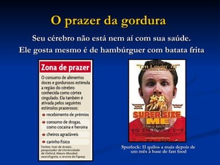 O prazer da gordura   Seu cérebro não está nem aí com sua saúde.  Ele gosta mesmo é de hambúrguer com batata frita   Spurlock: 11 quilos a mais depois de um mês à base de fast food  