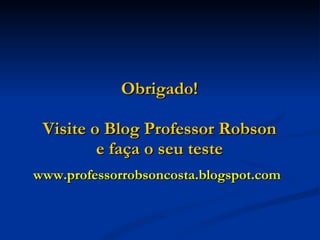 Obrigado! Visite o Blog Professor Robson e faça o seu teste www.professorrobsoncosta.blogspot.com 