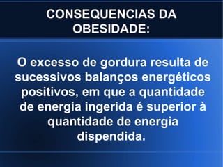 CONSEQUENCIAS DA 
OBESIDADE: 
O excesso de gordura resulta de 
sucessivos balanços energéticos 
positivos, em que a quantidade 
de energia ingerida é superior à 
quantidade de energia 
dispendida. 
 