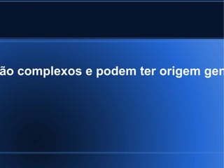 são complexos e podem ter origem genética,  