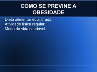 COMO SE PREVINE A 
OBESIDADE 
Dieta alimentar equilibrada; 
Atividade física regular; 
Modo de vida saudável. 
 