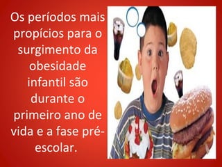 Os períodos mais
propícios para o
 surgimento da
    obesidade
   infantil são
    durante o
primeiro ano de
vida e a fase pré-
     escolar.
 