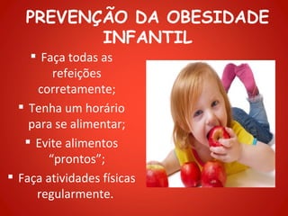 PREVENÇÃO DA OBESIDADE
          INFANTIL
     Faça todas as
        refeições
     corretamente;
   Tenha um horário
    para se alimentar;
    Evite alimentos
       “prontos”;
 Faça atividades físicas
     regularmente.
 