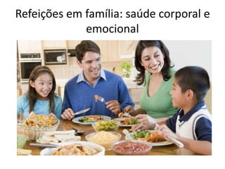 Refeições em família: saúde corporal e 
emocional 
 