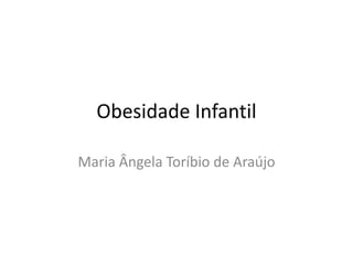 Obesidade Infantil 
Maria Ângela Toríbio de Araújo 
 