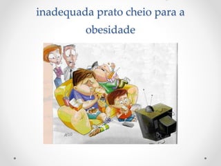 Sedentarismo e alimentação 
inadequada prato cheio para a 
obesidade 
 