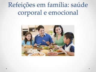 Refeições em família: saúde 
corporal e emocional 
 