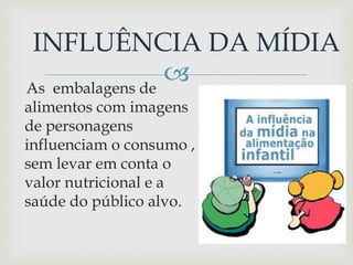 As embalagens de
alimentos com imagens
de personagens
influenciam o consumo ,
sem levar em conta o
valor nutricional e a
saúde do público alvo.
INFLUÊNCIA DA MÍDIA
 