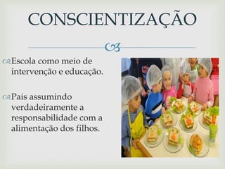 
Escola como meio de
intervenção e educação.
Pais assumindo
verdadeiramente a
responsabilidade com a
alimentação dos filhos.
CONSCIENTIZAÇÃO
 