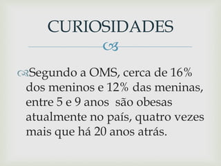 
Segundo a OMS, cerca de 16%
dos meninos e 12% das meninas,
entre 5 e 9 anos são obesas
atualmente no país, quatro vezes
mais que há 20 anos atrás.
CURIOSIDADES
 