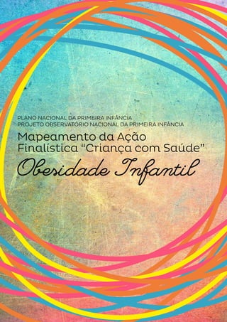 PLANO NACIONAL DA PRIMEIRA INFÂNCIA 
PROJETO OBSERVATÓRIO NACIONAL DA PRIMEIRA INFÂNCIA 
Mapeamento da Ação 
Finalística “Criança com Saúde” 
Obesidade Infantil 
 