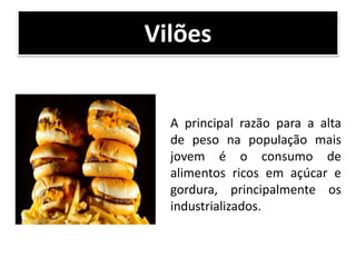 Vilões
A principal razão para a alta
de peso na população mais
jovem é o consumo de
alimentos ricos em açúcar e
gordura, principalmente os
industrializados.
 