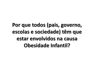 Por que todos (pais, governo,
escolas e sociedade) têm que
estar envolvidos na causa
Obesidade Infantil?
 