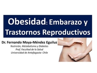 Dr. Fernando Moya-Méndez Eguiluz
Nutrición, Metabolismo y Diabetes
Prof. Facultad de la Salud
Universidad de Antofagasta- Chile
Obesidad: Embarazo y
Trastornos Reproductivos
 