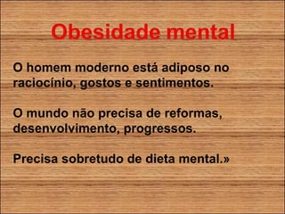 O homem moderno está adiposo no raciocínio, gostos e sentimentos. O mundo não precisa de reformas, desenvolvimento, progressos. Precisa sobretudo de dieta mental.» 