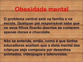 O problema central está na família e na escola. Qualquer pai responsável sabe que os seus filhos ficarão doentes se comerem apenas doces e chocolate. Não se entende, então, como é que tantos educadores aceitam que a dieta mental das crianças seja composta por desenhos animados, videojogos e telenovelas. 