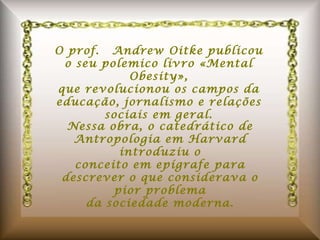 O prof.  Andrew Oitke publicou o seu polemico livro «Mental Obesity», que revolucionou os campos da educação, jornalismo e relações sociais em geral. Nessa obra, o catedrático de Antropologia em Harvard introduziu o conceito em epígrafe para descrever o que considerava o pior problema da sociedade moderna. 