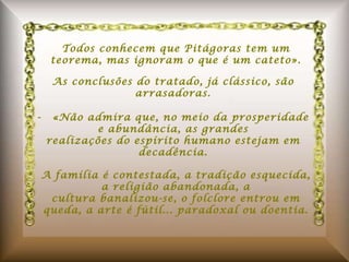 Todos conhecem que Pitágoras tem um teorema, mas ignoram o que é um cateto». As conclusões do tratado, já clássico, são arrasadoras. -  «Não admira que, no meio da prosperidade e abundância, as grandes realizações do espírito humano estejam em decadência. A família é contestada, a tradição esquecida, a religião abandonada, a cultura banalizou-se, o folclore entrou em queda, a arte é fútil... paradoxal ou doentia. 