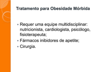 Tratamento para Obesidade Mórbida
 Requer uma equipe multidisciplinar:
nutricionista, cardiologista, psicólogo,
fisioterapeuta;
 Fármacos inibidores de apetite;
 Cirurgia.
 