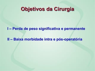 Objetivos da Cirurgia
I – Perda de peso significativa e permanente
II – Baixa morbidade intra e pós-operatória
 