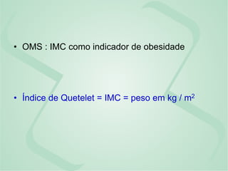 • OMS : IMC como indicador de obesidade
• Índice de Quetelet = IMC = peso em kg / m2
 