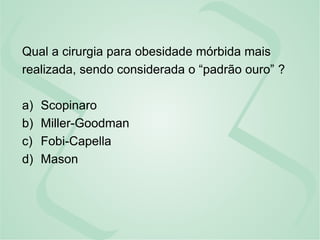 Qual a cirurgia para obesidade mórbida mais
realizada, sendo considerada o “padrão ouro” ?
a) Scopinaro
b) Miller-Goodman
c) Fobi-Capella
d) Mason
 