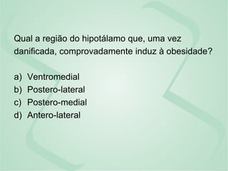 Qual a região do hipotálamo que, uma vez
danificada, comprovadamente induz à obesidade?
a) Ventromedial
b) Postero-lateral
c) Postero-medial
d) Antero-lateral
 