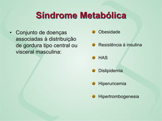 Síndrome Metabólica
• Conjunto de doenças
associadas à distribuição
de gordura tipo central ou
visceral masculina:
Obesidade
Resistência à insulina
HAS
Dislipidemia
Hiperuricemia
Hipertrombogenesia
 