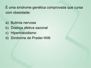 É uma síndrome genética comprovada que cursa
com obesidade:
a) Bulimia nervosa
b) Doença afetiva sazonal
c) Hipertireoidismo
d) Síndrome de Prader-Willi
 
