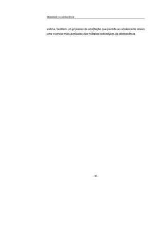 Obesidade na adolescência
- 30 -
estima, facilitem um processo de adaptação que permita ao adolescente obeso
uma vivência mais adequada das múltiplas solicitações da adolescência.
 