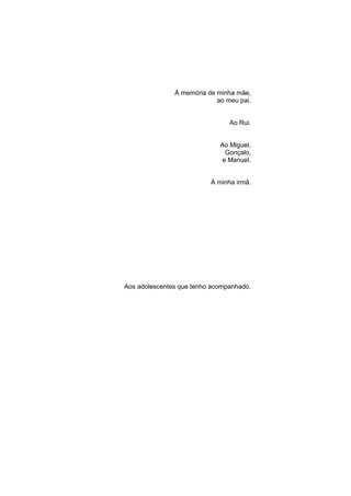 À memória de minha mãe,
ao meu pai.
Ao Rui.
Ao Miguel,
Gonçalo,
e Manuel.
À minha irmã.
Aos adolescentes que tenho acompanhado.
 